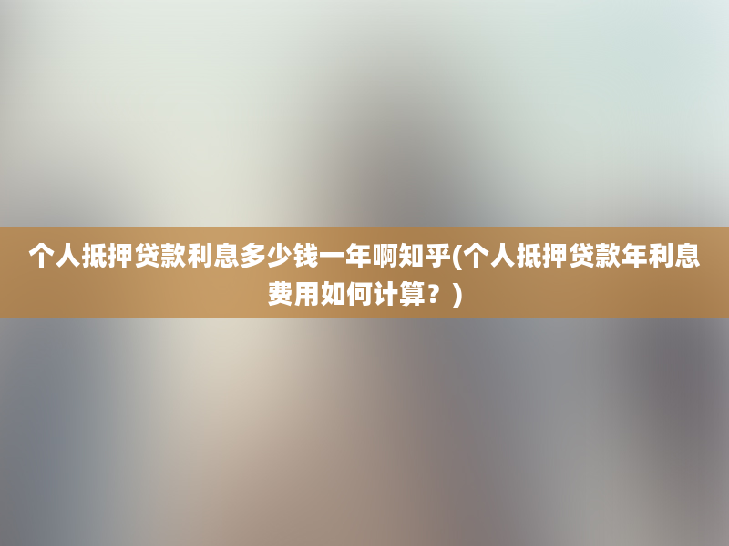 个人抵押贷款利息多少钱一年啊知乎(个人抵押贷款年利息费用如何计算？)