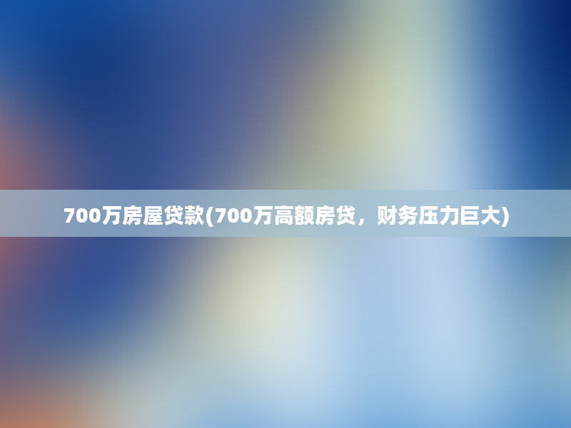 700万房屋贷款(700万高额房贷，财务压力巨大)