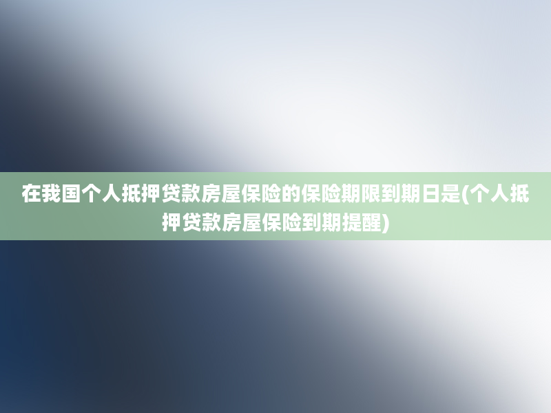 在我国个人抵押贷款房屋保险的保险期限到期日是(个人抵押贷款房屋保险到期提醒)