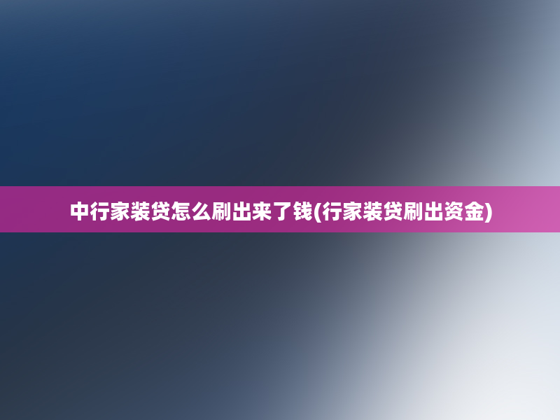 中行家装贷怎么刷出来了钱(行家装贷刷出资金)