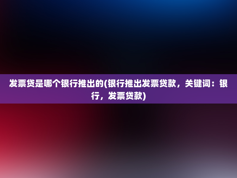 发票贷是哪个银行推出的(银行推出发票贷款，关键词：银行，发票贷款)