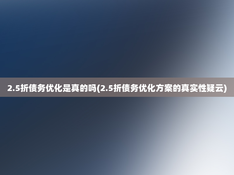 2.5折债务优化是真的吗(2.5折债务优化方案的真实性疑云)