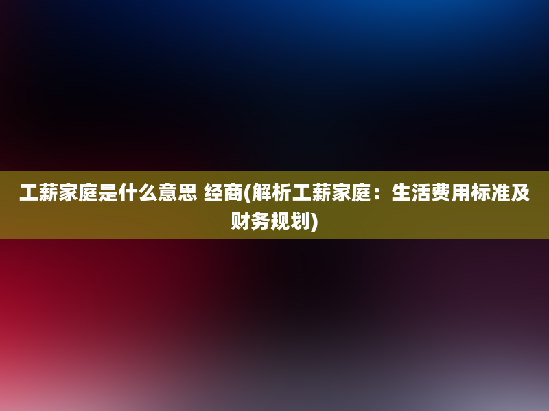 工薪家庭是什么意思 经商(解析工薪家庭：生活费用标准及财务规划)