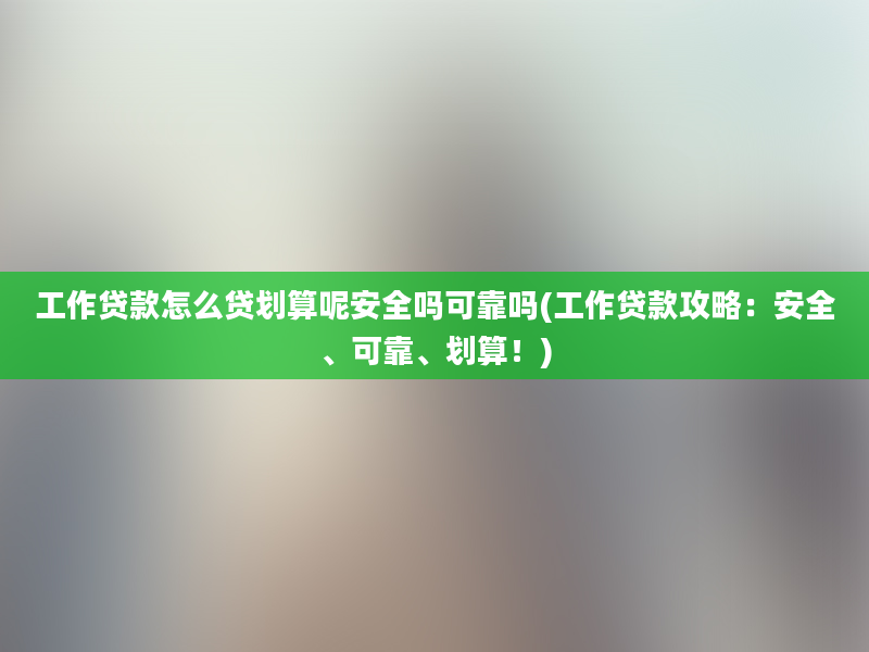 工作贷款怎么贷划算呢安全吗可靠吗(工作贷款攻略：安全、可靠、划算！)