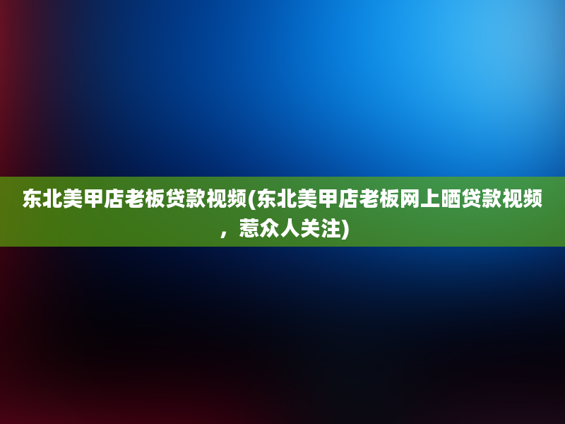 东北美甲店老板贷款视频(东北美甲店老板网上晒贷款视频，惹众人关注)