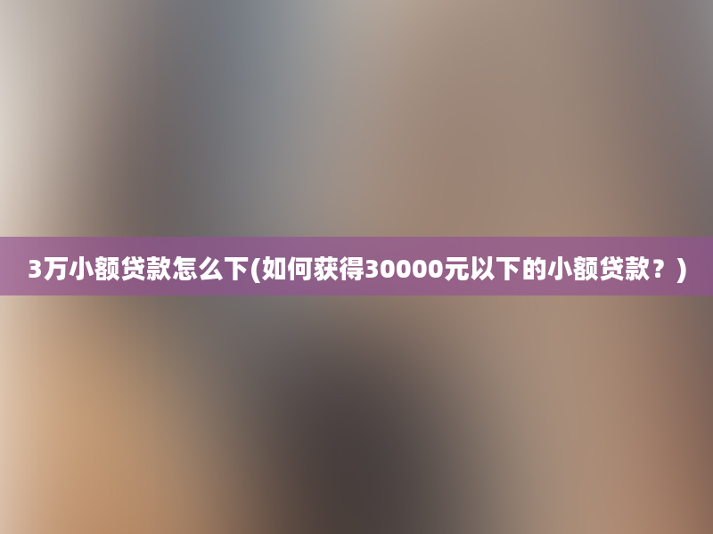 3万小额贷款怎么下(如何获得30000元以下的小额贷款？)