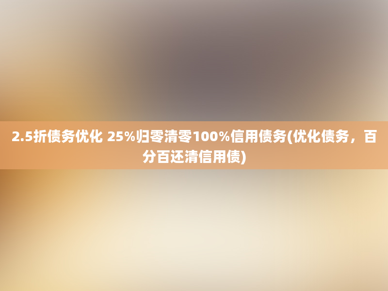 2.5折债务优化 25%归零清零100%信用债务(优化债务，百分百还清信用债)