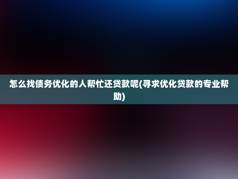 怎么找债务优化的人帮忙还贷款呢(寻求优化贷款的专业帮助)