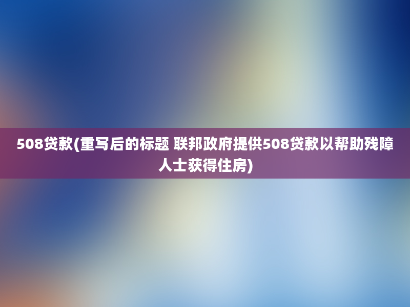 508贷款(重写后的标题 联邦政府提供508贷款以帮助残障人士获得住房)