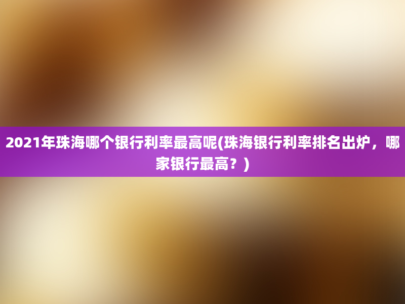 2021年珠海哪个银行利率最高呢(珠海银行利率排名出炉，哪家银行最高？)