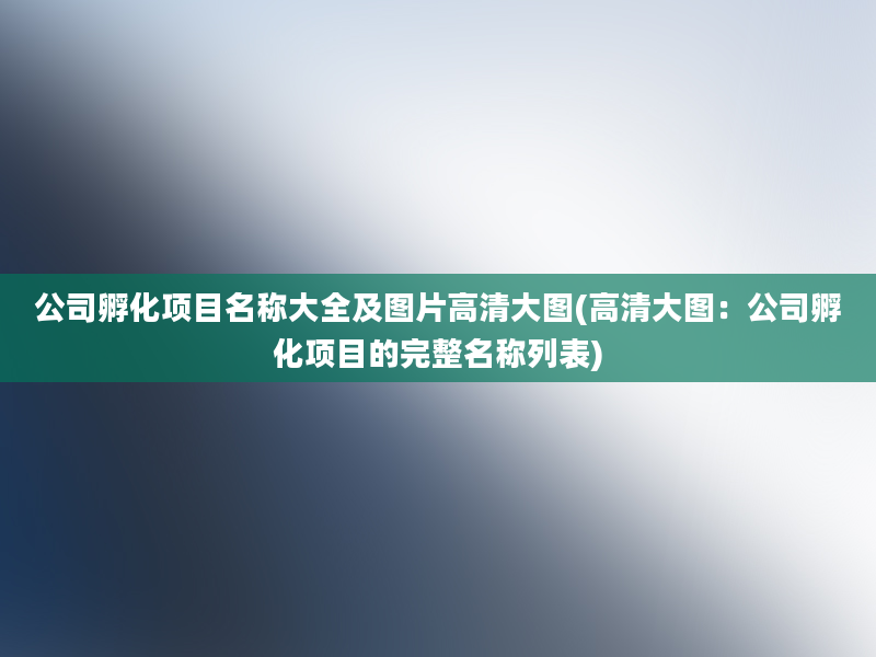 公司孵化项目名称大全及图片高清大图(高清大图：公司孵化项目的完整名称列表)