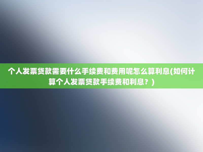 个人发票贷款需要什么手续费和费用呢怎么算利息(如何计算个人发票贷款手续费和利息？)