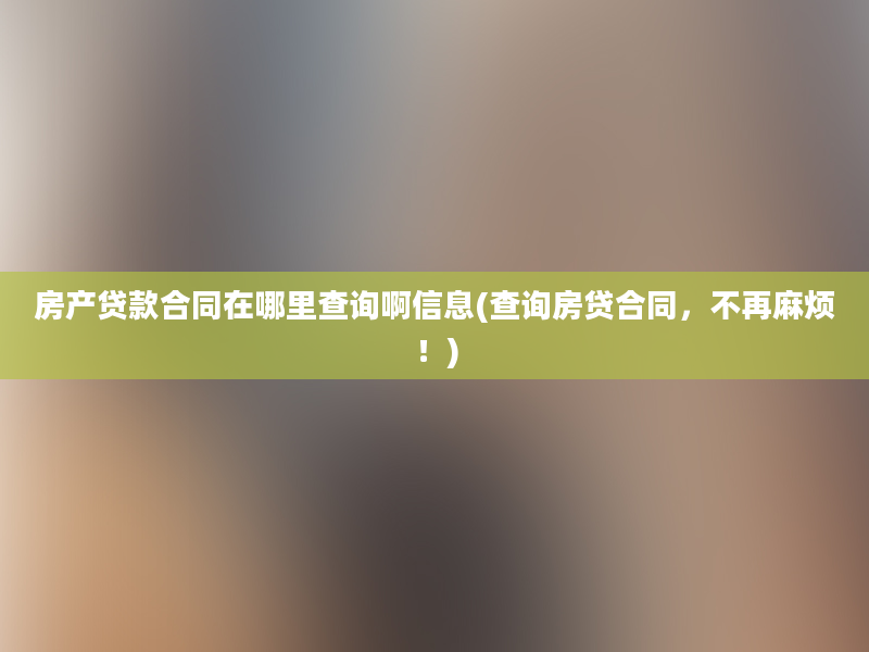 房产贷款合同在哪里查询啊信息(查询房贷合同，不再麻烦！)