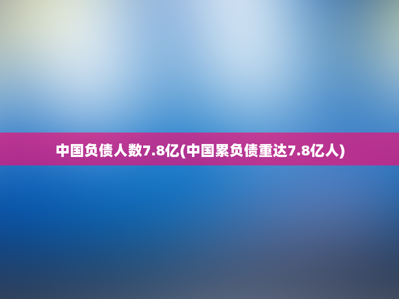 中国负债人数7.8亿(中国累负债重达7.8亿人)