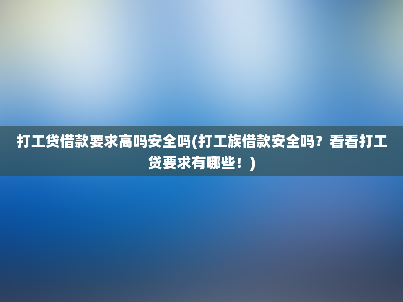 打工贷借款要求高吗安全吗(打工族借款安全吗？看看打工贷要求有哪些！)