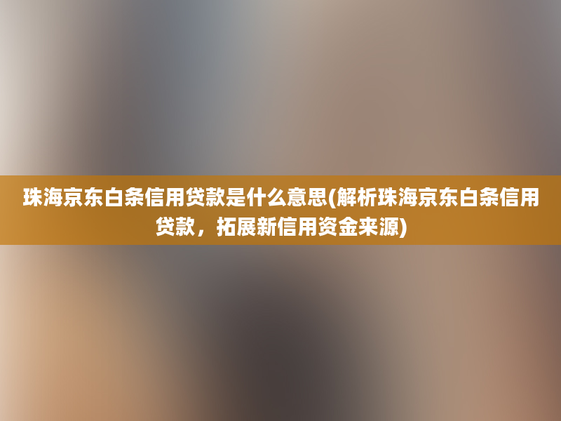 珠海京东白条信用贷款是什么意思(解析珠海京东白条信用贷款，拓展新信用资金来源)