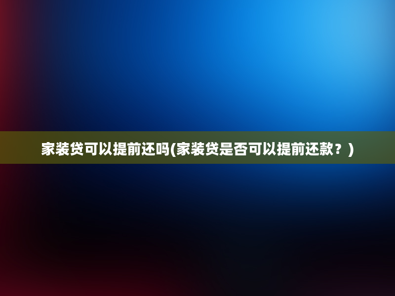 家装贷可以提前还吗(家装贷是否可以提前还款？)