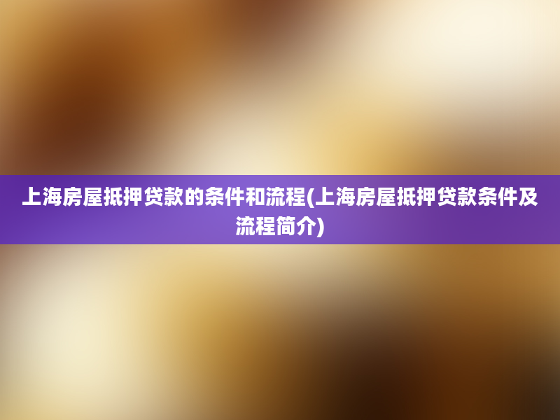 上海房屋抵押贷款的条件和流程(上海房屋抵押贷款条件及流程简介)