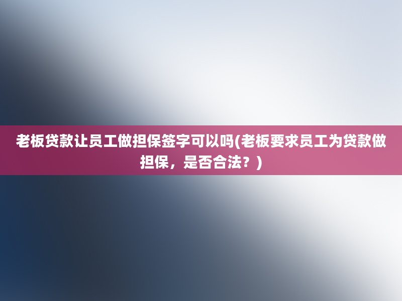 老板贷款让员工做担保签字可以吗(老板要求员工为贷款做担保，是否合法？)