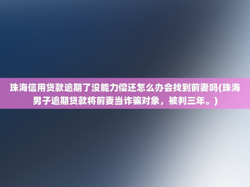 珠海信用贷款逾期了没能力偿还怎么办会找到前妻吗(珠海男子逾期贷款将前妻当诈骗对象，被判三年。)