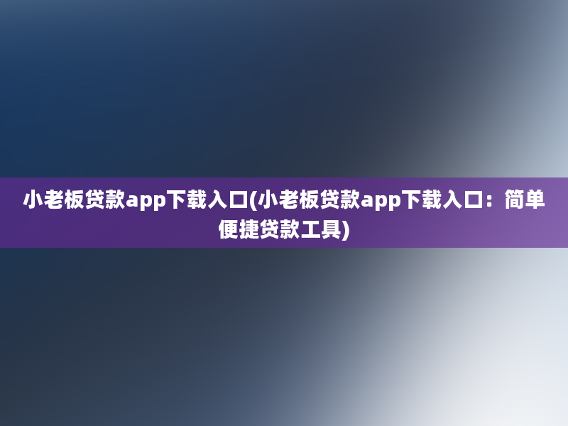 小老板贷款app下载入口(小老板贷款app下载入口：简单便捷贷款工具)