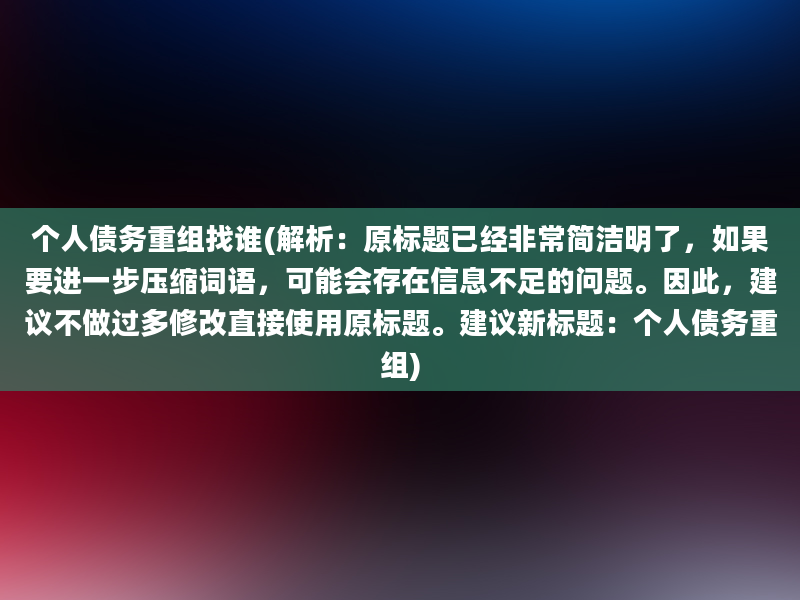 个人债务重组找谁(解析：原标题已经非常简洁明了，如果要进一步压缩词语，可能会存在信息不足的问题。因此，建议不做过多修改直接使用原标题。建议新标题：个人债务重组)