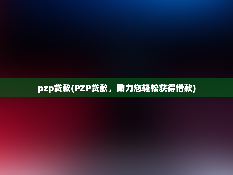 pzp贷款(PZP贷款，助力您轻松获得借款)