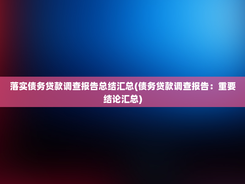 落实债务贷款调查报告总结汇总(债务贷款调查报告：重要结论汇总)