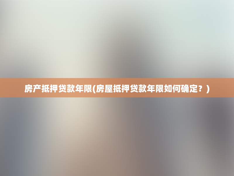 房产抵押贷款年限(房屋抵押贷款年限如何确定？)