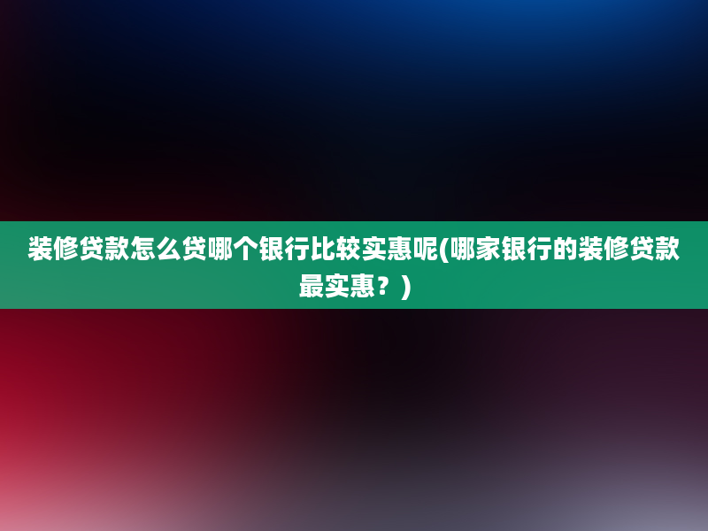 装修贷款怎么贷哪个银行比较实惠呢(哪家银行的装修贷款最实惠？)