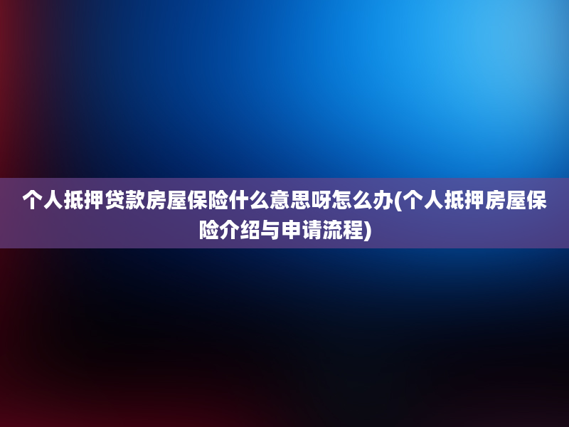 个人抵押贷款房屋保险什么意思呀怎么办(个人抵押房屋保险介绍与申请流程)