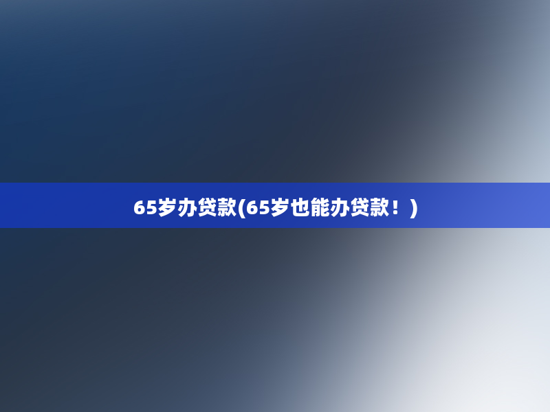 65岁办贷款(65岁也能办贷款！)