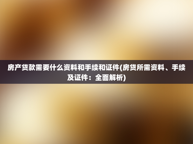 房产贷款需要什么资料和手续和证件(房贷所需资料、手续及证件：全面解析)