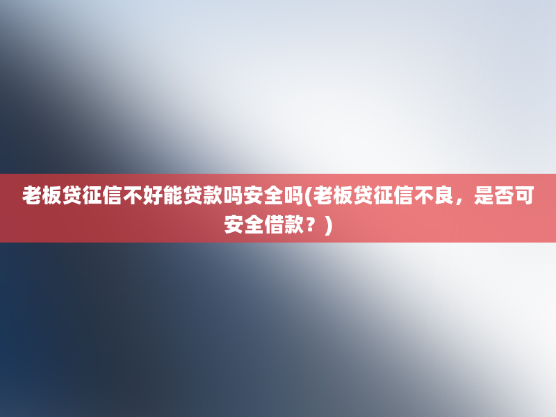 老板贷征信不好能贷款吗安全吗(老板贷征信不良，是否可安全借款？)