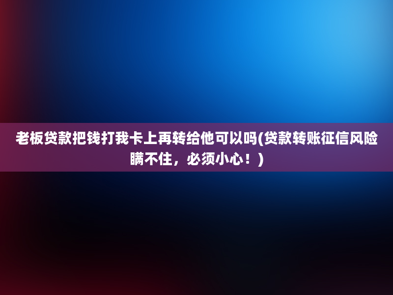 老板贷款把钱打我卡上再转给他可以吗(贷款转账征信风险瞒不住，必须小心！)