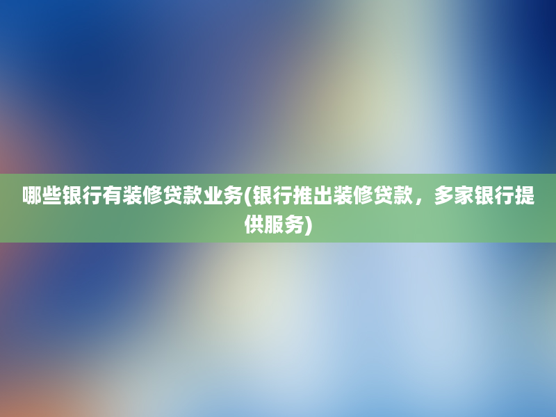 哪些银行有装修贷款业务(银行推出装修贷款，多家银行提供服务)