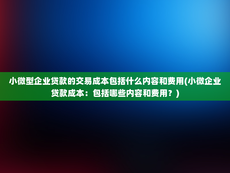 小微型企业贷款的交易成本包括什么内容和费用(小微企业贷款成本：包括哪些内容和费用？)