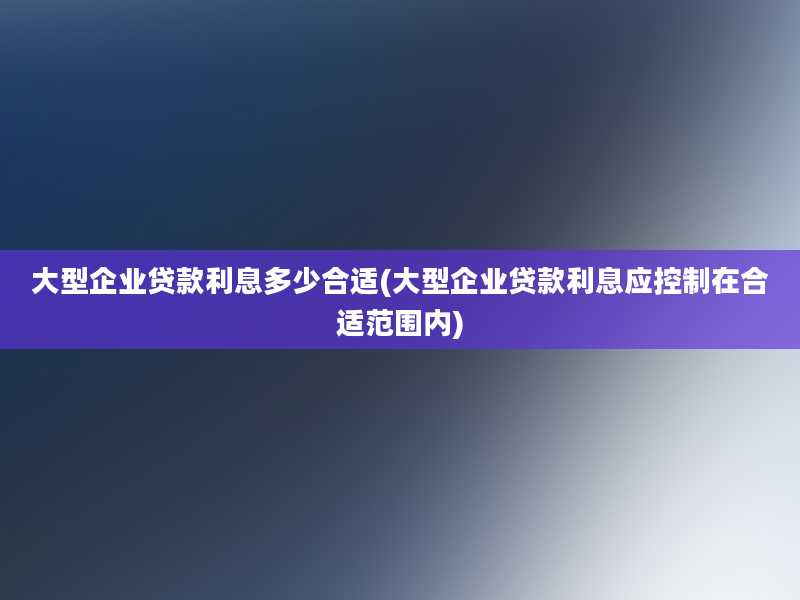 大型企业贷款利息多少合适(大型企业贷款利息应控制在合适范围内)