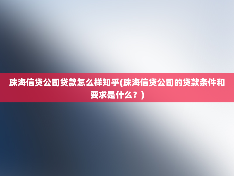 珠海信贷公司贷款怎么样知乎(珠海信贷公司的贷款条件和要求是什么？)