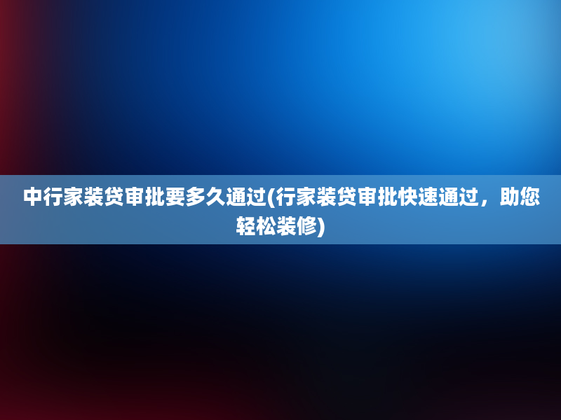 中行家装贷审批要多久通过(行家装贷审批快速通过，助您轻松装修)