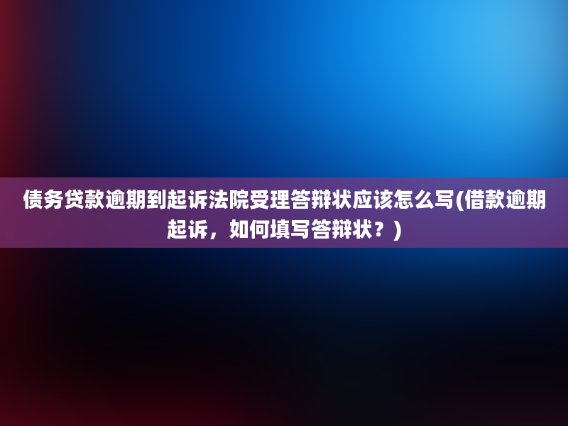 债务贷款逾期到起诉法院受理答辩状应该怎么写(借款逾期起诉，如何填写答辩状？)