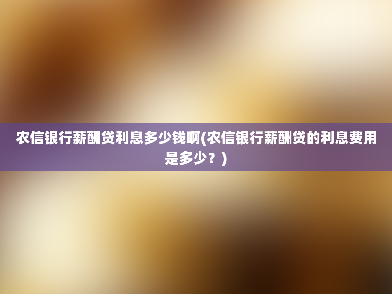 农信银行薪酬贷利息多少钱啊(农信银行薪酬贷的利息费用是多少？)