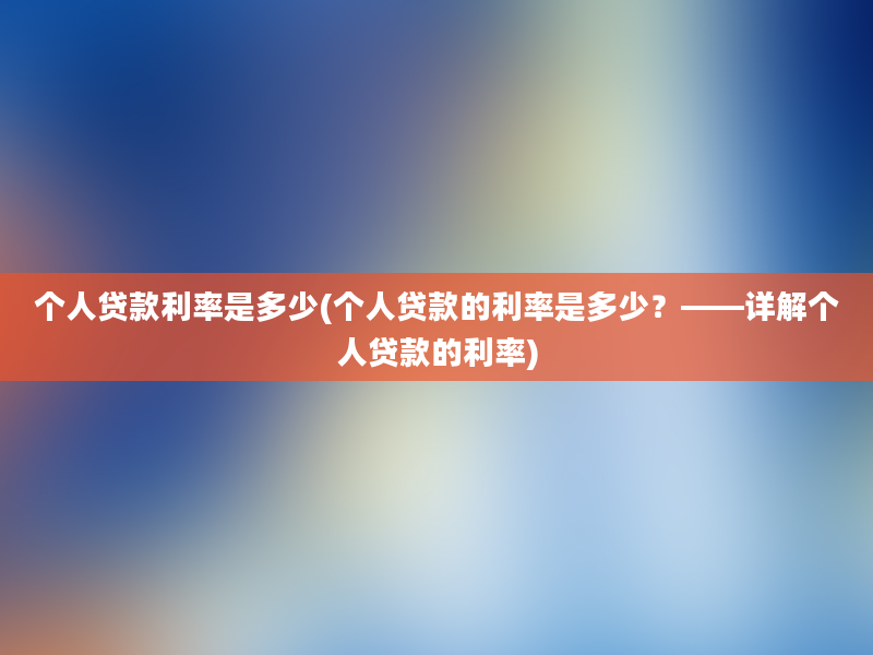 个人贷款利率是多少(个人贷款的利率是多少？——详解个人贷款的利率)