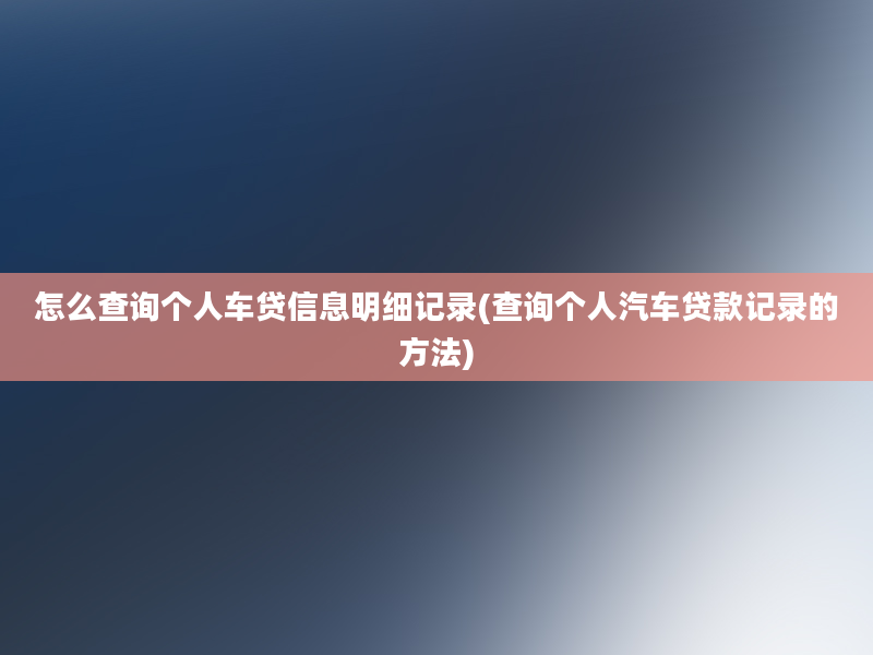 怎么查询个人车贷信息明细记录(查询个人汽车贷款记录的方法)