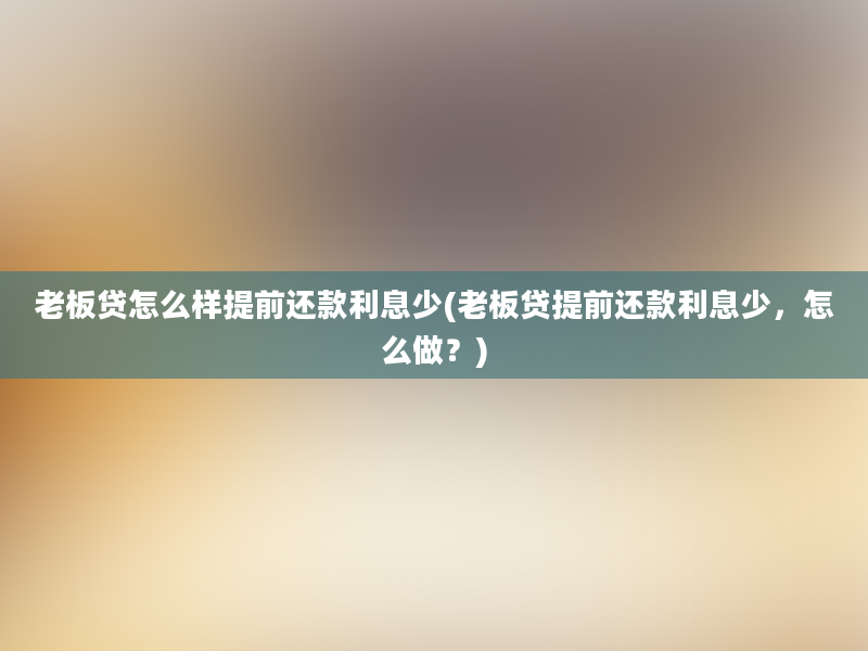 老板贷怎么样提前还款利息少(老板贷提前还款利息少，怎么做？)