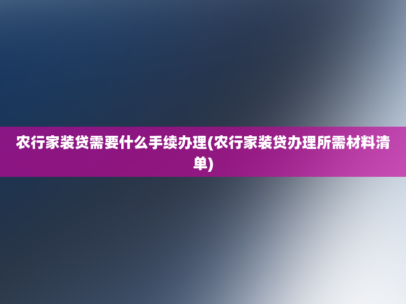 农行家装贷需要什么手续办理(农行家装贷办理所需材料清单)