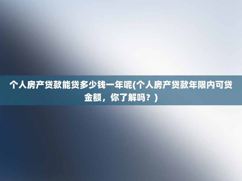 个人房产贷款能贷多少钱一年呢(个人房产贷款年限内可贷金额，你了解吗？)