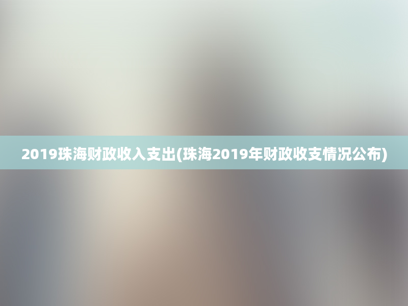 2019珠海财政收入支出(珠海2019年财政收支情况公布)