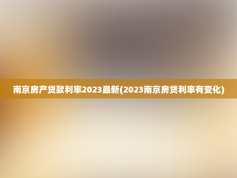 南京房产贷款利率2023最新(2023南京房贷利率有变化)