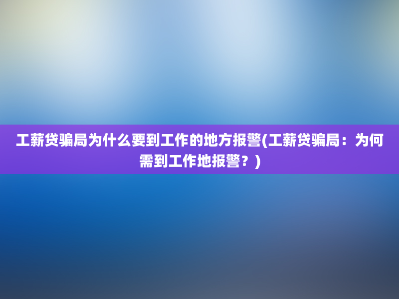 工薪贷骗局为什么要到工作的地方报警(工薪贷骗局：为何需到工作地报警？)